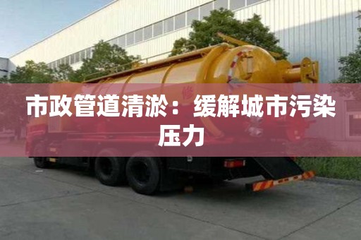 市政管道清淤：缓解城市污染压力