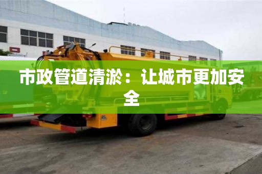 市政管道清淤:让城市更加安全 市政管道清淤:让城市更加安全