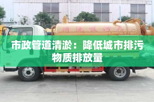 市政管道清淤:降低城市排污物质排放量 市政管道清淤:降低城市排污物质排放量