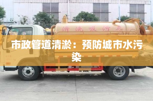 市政管道清淤：预防城市水污染