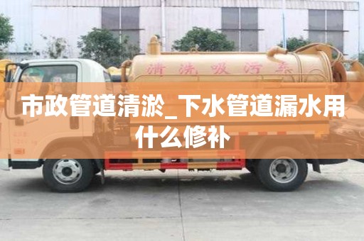 市政管道清淤_下水管道漏水用什么修补