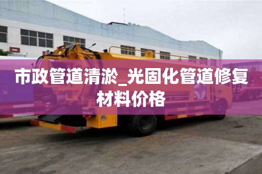 市政管道清淤_光固化管道修复材料价格