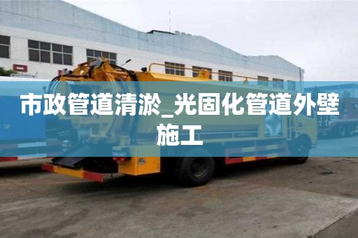 市政管道清淤_光固化管道外壁施工