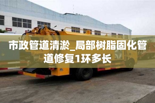 市政管道清淤_局部树脂固化管道修复1环多长