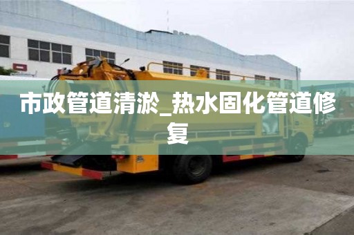 市政管道清淤_热水固化管道修复