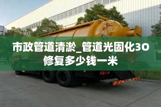 市政管道清淤_管道光固化3O修复多少钱一米