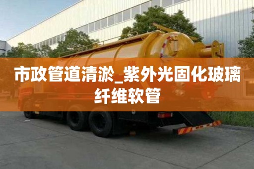 市政管道清淤_紫外光固化玻璃纤维软管