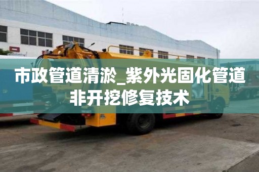 市政管道清淤_紫外光固化管道非开挖修复技术