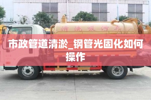市政管道清淤_钢管光固化如何操作