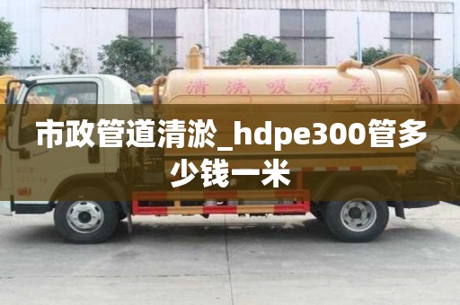 市政管道清淤_hdpe300管多少钱一米