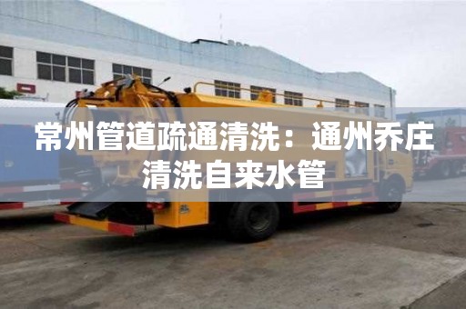 常州管道疏通清洗：通州乔庄清洗自来水管