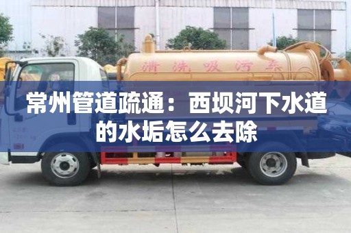 常州管道疏通：西坝河下水道的水垢怎么去除