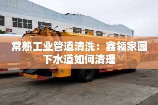 常熟工业管道清洗：鑫领家园下水道如何清理