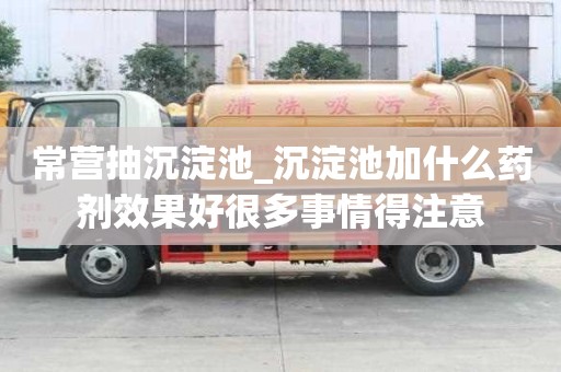 常营抽沉淀池_沉淀池加什么药剂效果好很多事情得注意