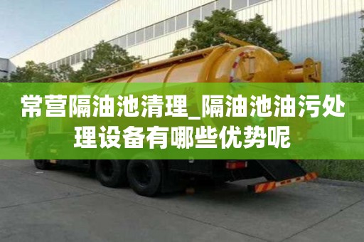 常营隔油池清理_隔油池油污处理设备有哪些优势呢
