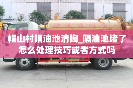 帽山村隔油池清掏_隔油池堵了怎么处理技巧或者方式吗