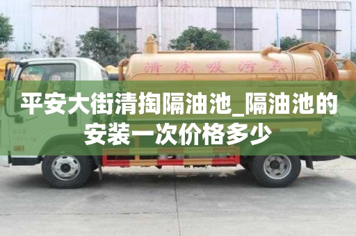 平安大街清掏隔油池_隔油池的安装一次价格多少