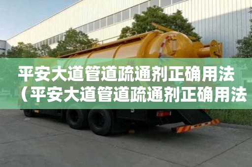 平安大道管道疏通剂正确用法（平安大道管道疏通剂正确用法图片）