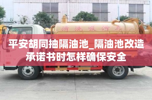 平安胡同抽隔油池_隔油池改造承诺书时怎样确保安全