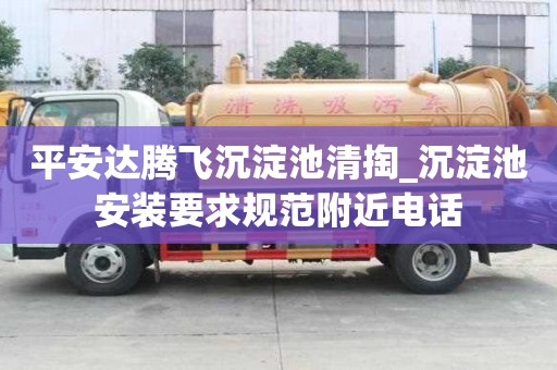 平安达腾飞沉淀池清掏_沉淀池安装要求规范附近电话