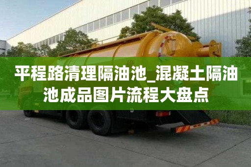 平程路清理隔油池_混凝土隔油池成品图片流程大盘点