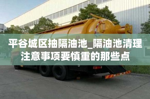 平谷城区抽隔油池_隔油池清理注意事项要慎重的那些点