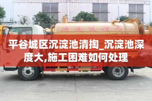 平谷城区沉淀池清掏_沉淀池深度大,施工困难如何处理