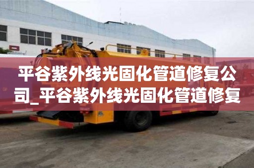 平谷紫外线光固化管道修复公司_平谷紫外线光固化管道修复公司电话
