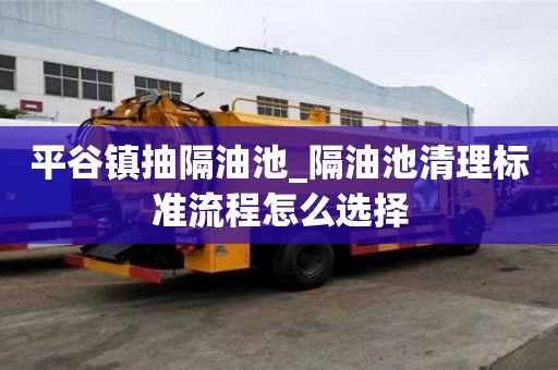平谷镇抽隔油池_隔油池清理标准流程怎么选择