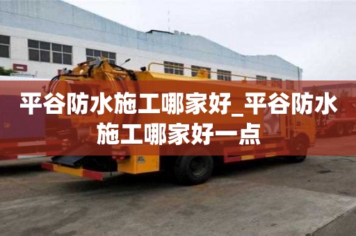 平谷防水施工哪家好_平谷防水施工哪家好一点