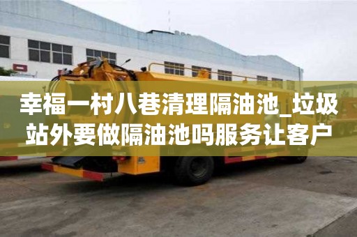幸福一村八巷清理隔油池_垃圾站外要做隔油池吗服务让客户放心