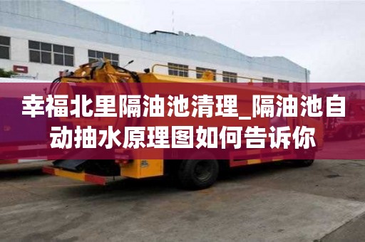 幸福北里隔油池清理_隔油池自动抽水原理图如何告诉你