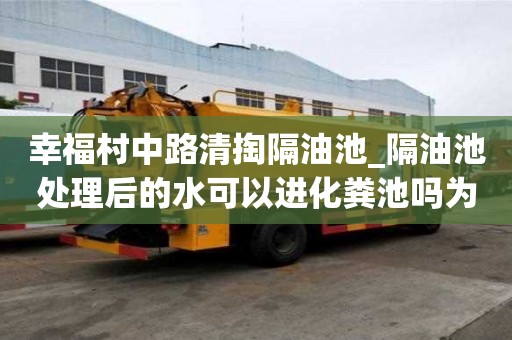 幸福村中路清掏隔油池_隔油池处理后的水可以进化粪池吗为什么省心省力