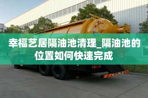 幸福艺居隔油池清理_隔油池的位置如何快速完成