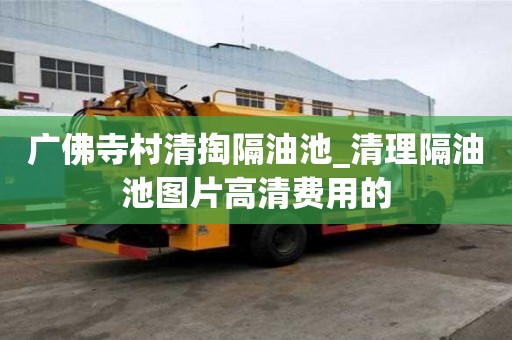 广佛寺村清掏隔油池_清理隔油池图片高清费用的