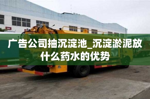 广告公司抽沉淀池_沉淀淤泥放什么药水的优势
