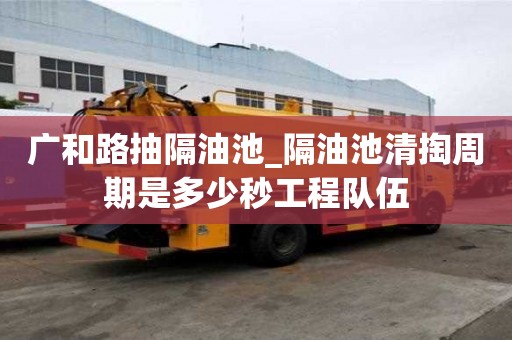 广和路抽隔油池_隔油池清掏周期是多少秒工程队伍