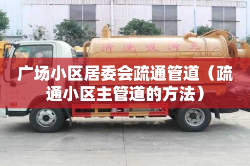 广场小区居委会疏通管道（疏通小区主管道的方法）