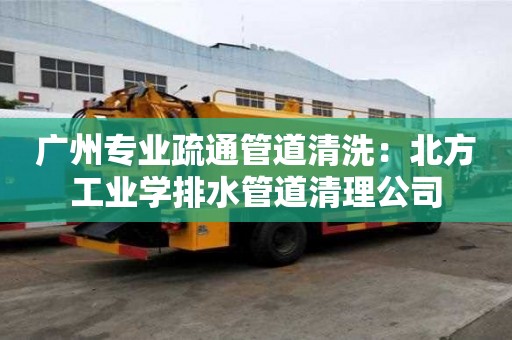 广州专业疏通管道清洗：北方工业学排水管道清理公司