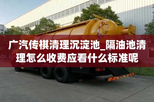 广汽传祺清理沉淀池_隔油池清理怎么收费应看什么标准呢