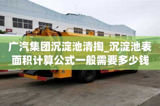 广汽集团沉淀池清掏_沉淀池表面积计算公式一般需要多少钱