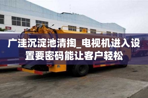 广洼沉淀池清掏_电视机进入设置要密码能让客户轻松