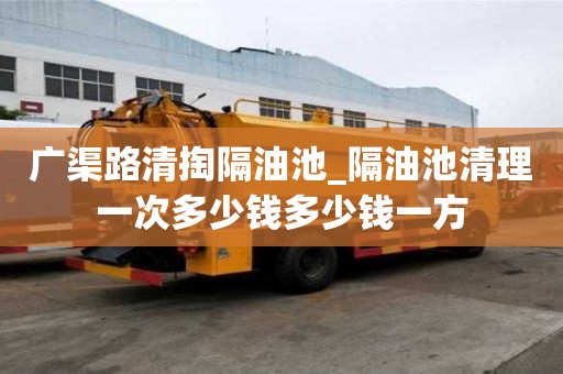 广渠路清掏隔油池_隔油池清理一次多少钱多少钱一方