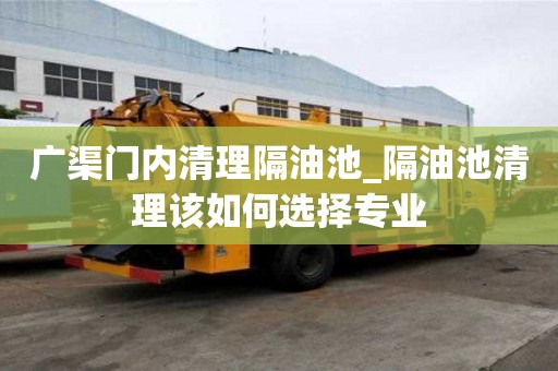 广渠门内清理隔油池_隔油池清理该如何选择专业
