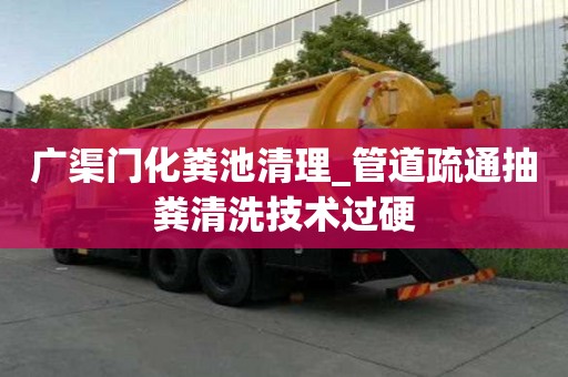 广渠门化粪池清理_管道疏通抽粪清洗技术过硬