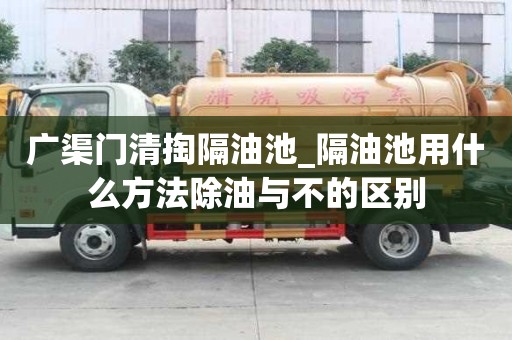 广渠门清掏隔油池_隔油池用什么方法除油与不的区别