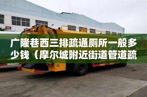 广隆巷西三排疏通厕所一般多少钱（摩尔城附近街道管道疏浚服务部）