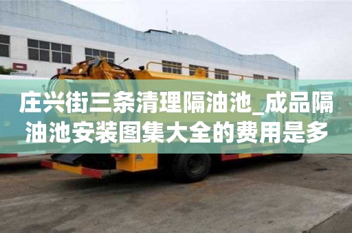 庄兴街三条清理隔油池_成品隔油池安装图集大全的费用是多少