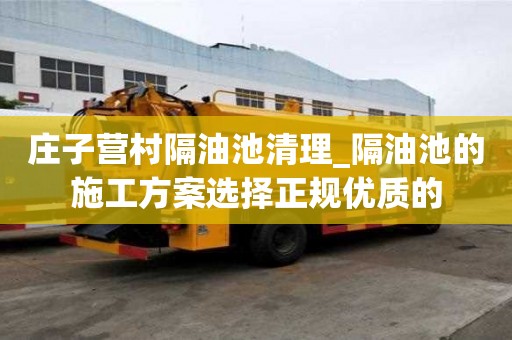 庄子营村隔油池清理_隔油池的施工方案选择正规优质的