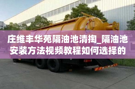 庄维丰华苑隔油池清掏_隔油池安装方法视频教程如何选择的服务